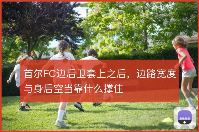 首尔FC边后卫套上之后，边路宽度与身后空当靠什么撑住
