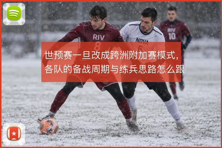 世预赛一旦改成跨洲附加赛模式,各队的备战周期与练兵思路怎么跟着变
