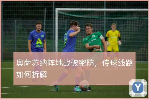 奥萨苏纳阵地战破密防，传球线路如何拆解