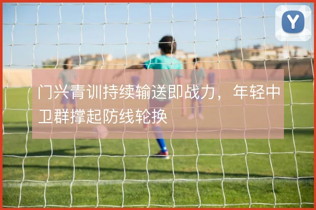 门兴青训持续输送即战力，年轻中卫群撑起防线轮换