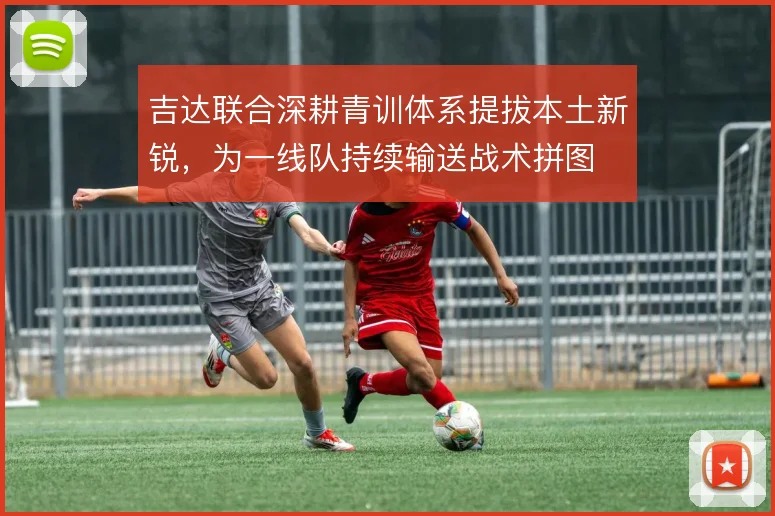 吉达联合深耕青训体系提拔本土新锐，为一线队持续输送战术拼图