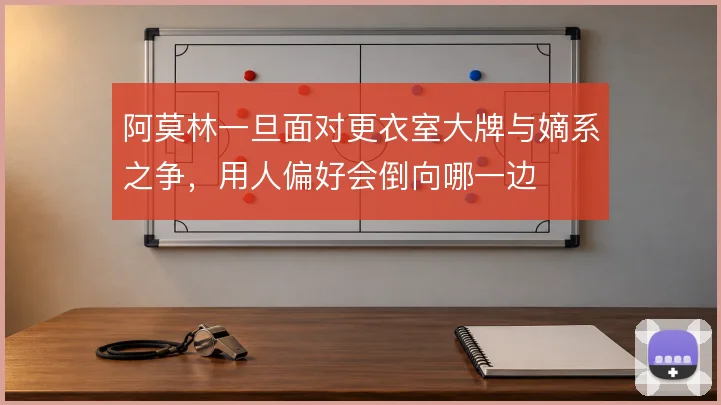 阿莫林一旦面对更衣室大牌与嫡系之争，用人偏好会倒向哪一边