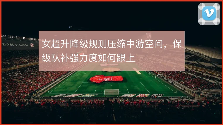 女超升降级规则压缩中游空间，保级队补强力度如何跟上