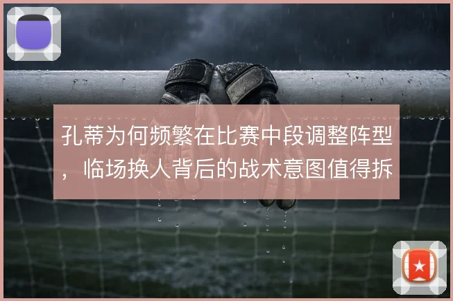 孔蒂为何频繁在比赛中段调整阵型，临场换人背后的战术意图值得拆解