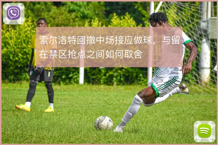 索尔洛特回撤中场接应做球，与留在禁区抢点之间如何取舍