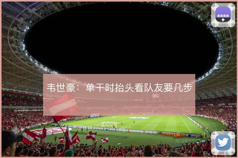韦世豪：单干时抬头看队友要几步