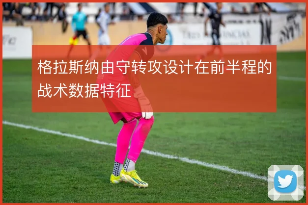 格拉斯纳由守转攻设计在前半程的战术数据特征