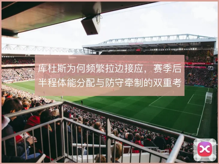 库杜斯为何频繁拉边接应，赛季后半程体能分配与防守牵制的双重考量