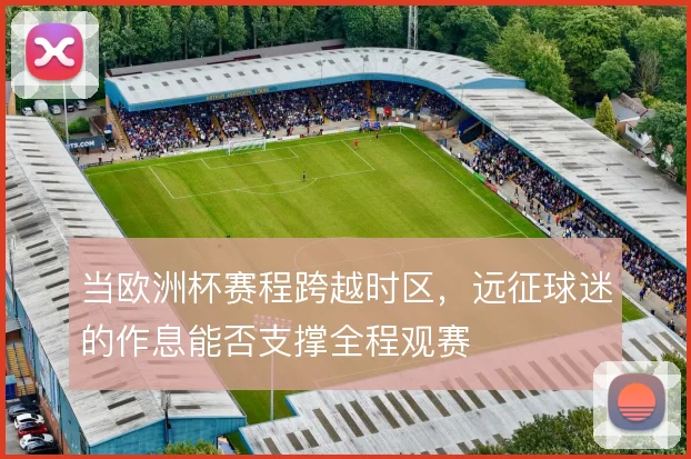 当欧洲杯赛程跨越时区,远征球迷的作息能否支撑全程观赛