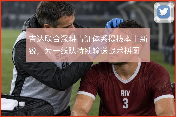 吉达联合深耕青训体系提拔本土新锐，为一线队持续输送战术拼图