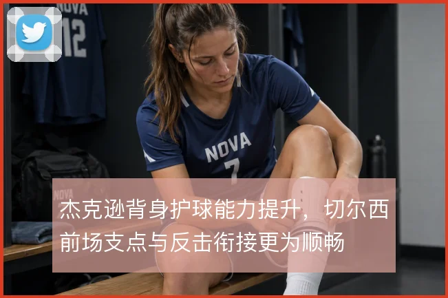 杰克逊背身护球能力提升，切尔西前场支点与反击衔接更为顺畅