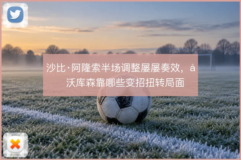 沙比·阿隆索半场调整屡屡奏效，勒沃库森靠哪些变招扭转局面