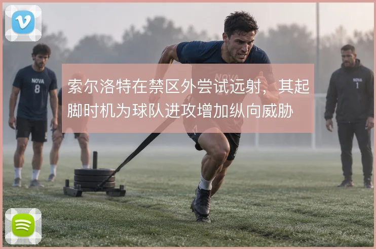 索尔洛特在禁区外尝试远射，其起脚时机为球队进攻增加纵向威胁
