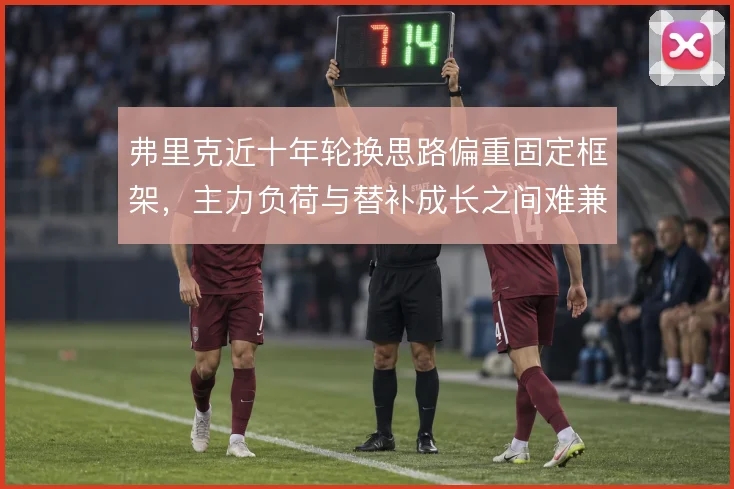 弗里克近十年轮换思路偏重固定框架,主力负荷与替补成长之间难兼顾