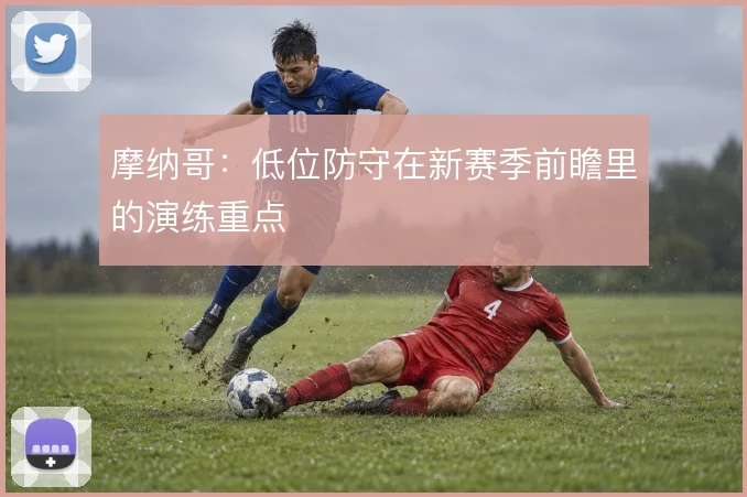 摩纳哥:低位防守在新赛季前瞻里的演练重点