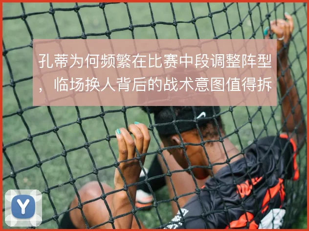 孔蒂为何频繁在比赛中段调整阵型，临场换人背后的战术意图值得拆解