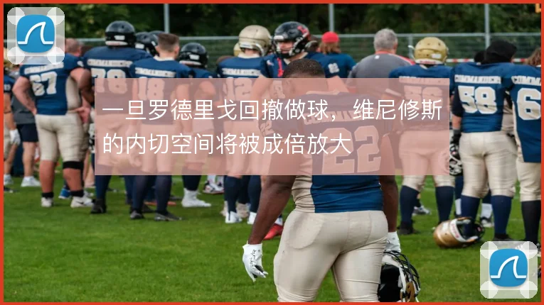 一旦罗德里戈回撤做球，维尼修斯的内切空间将被成倍放大