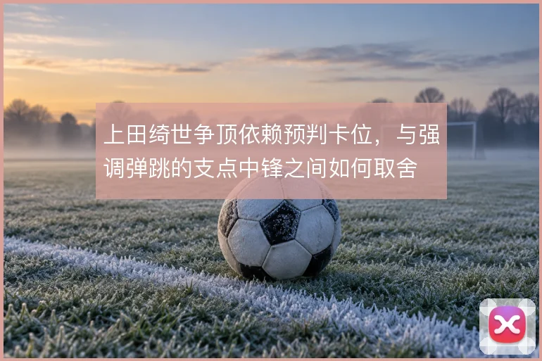 上田绮世争顶依赖预判卡位，与强调弹跳的支点中锋之间如何取舍