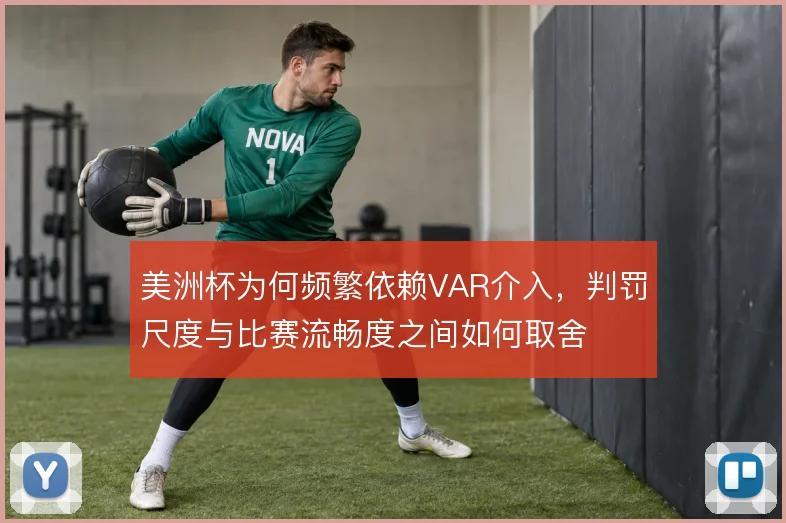 美洲杯为何频繁依赖VAR介入,判罚尺度与比赛流畅度之间如何取舍