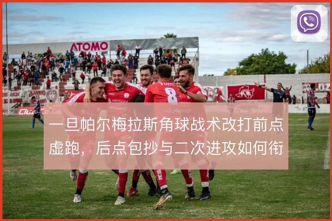 一旦帕尔梅拉斯角球战术改打前点虚跑，后点包抄与二次进攻如何衔接