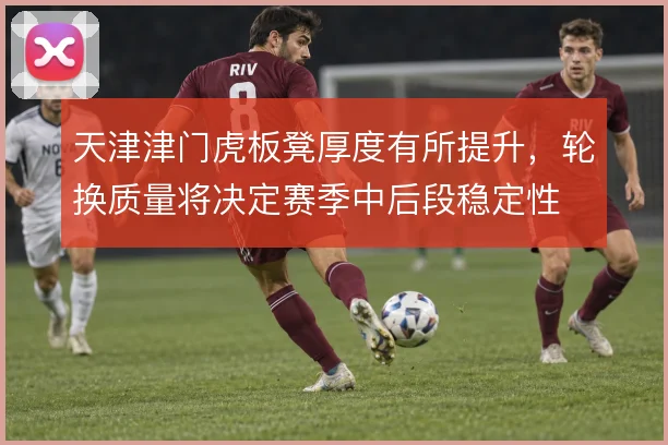 天津津门虎板凳厚度有所提升，轮换质量将决定赛季中后段稳定性