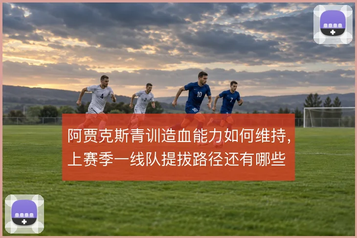 阿贾克斯青训造血能力如何维持，上赛季一线队提拔路径还有哪些