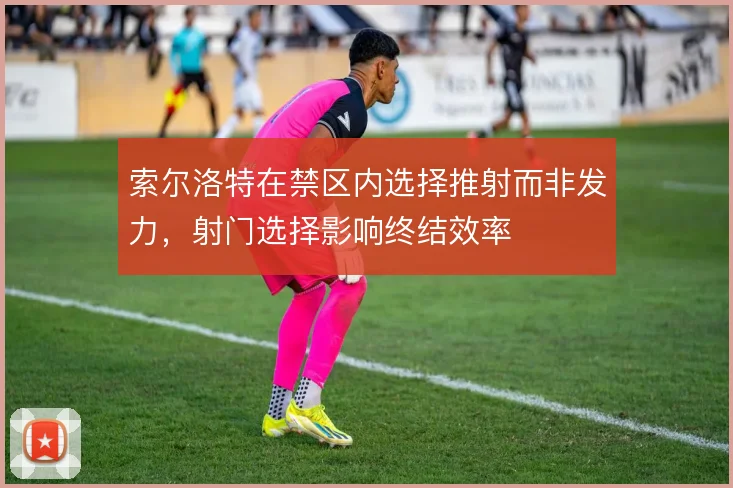 索尔洛特在禁区内选择推射而非发力，射门选择影响终结效率