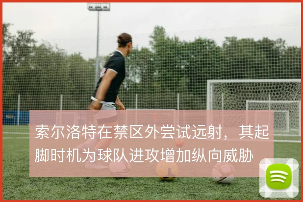索尔洛特在禁区外尝试远射，其起脚时机为球队进攻增加纵向威胁