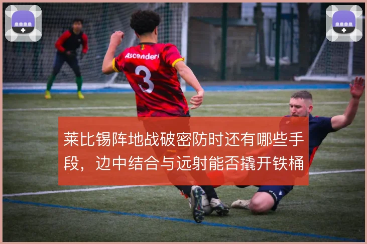 莱比锡阵地战破密防时还有哪些手段,边中结合与远射能否撬开铁桶