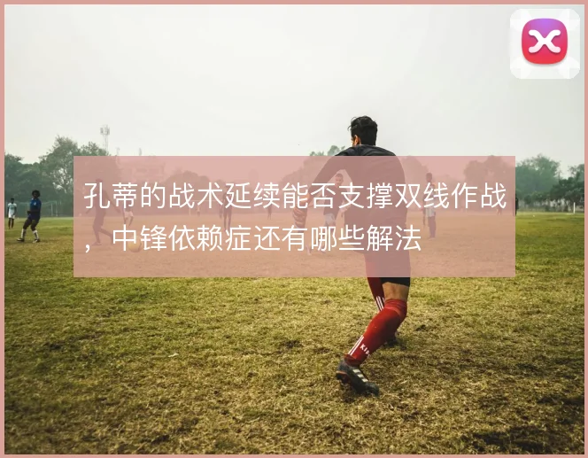 孔蒂的战术延续能否支撑双线作战，中锋依赖症还有哪些解法