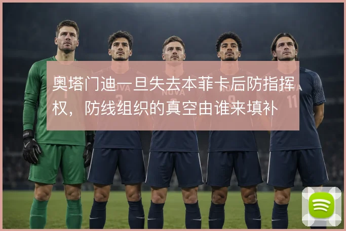 奥塔门迪一旦失去本菲卡后防指挥权，防线组织的真空由谁来填补
