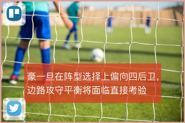 豪一旦在阵型选择上偏向四后卫,边路攻守平衡将面临直接考验