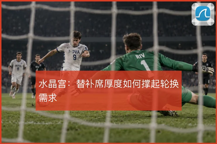 水晶宫：替补席厚度如何撑起轮换需求