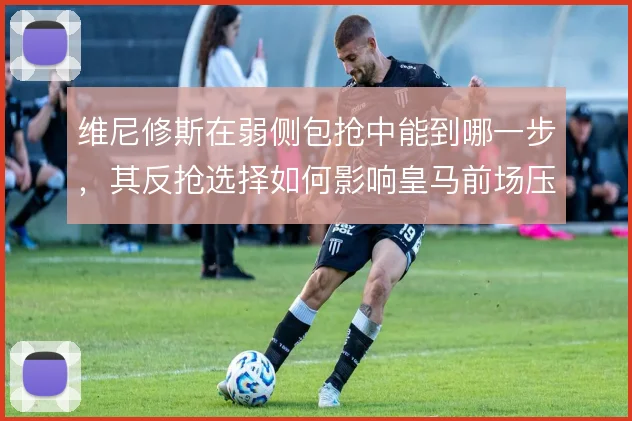 维尼修斯在弱侧包抢中能到哪一步，其反抢选择如何影响皇马前场压迫