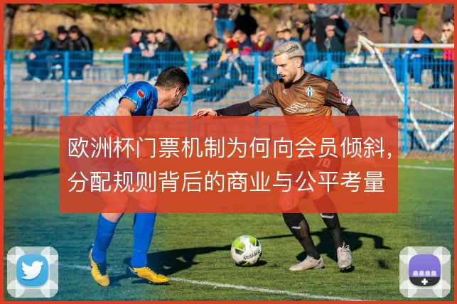 欧洲杯门票机制为何向会员倾斜，分配规则背后的商业与公平考量