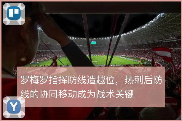 罗梅罗指挥防线造越位，热刺后防线的协同移动成为战术关键
