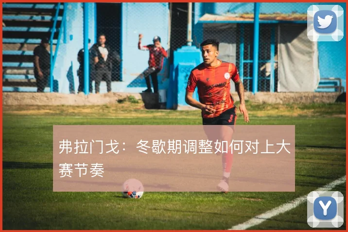 弗拉门戈：冬歇期调整如何对上大赛节奏