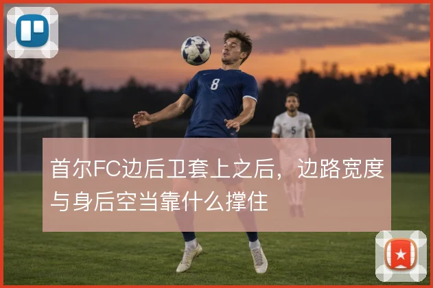 首尔FC边后卫套上之后，边路宽度与身后空当靠什么撑住