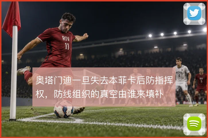 奥塔门迪一旦失去本菲卡后防指挥权，防线组织的真空由谁来填补