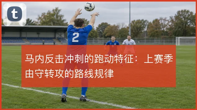 马内反击冲刺的跑动特征：上赛季由守转攻的路线规律