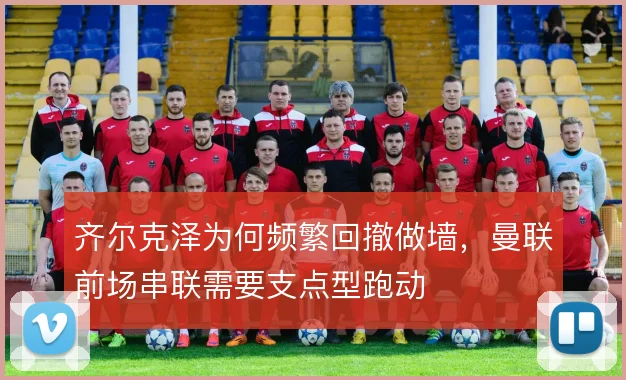 齐尔克泽为何频繁回撤做墙，曼联前场串联需要支点型跑动