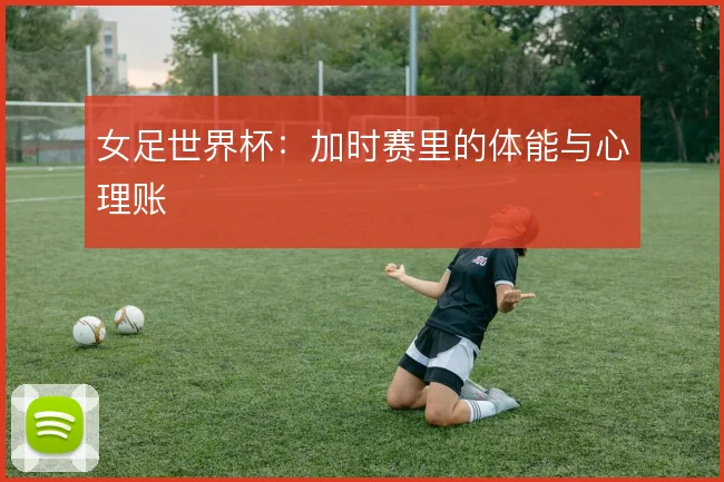 女足世界杯：加时赛里的体能与心理账