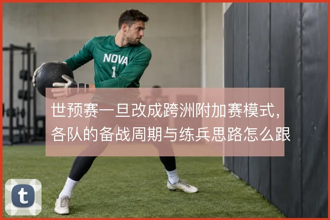 世预赛一旦改成跨洲附加赛模式，各队的备战周期与练兵思路怎么跟着变