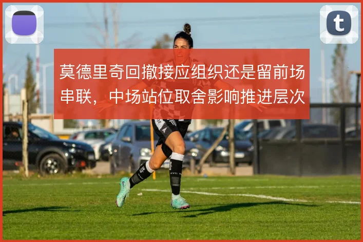 莫德里奇回撤接应组织还是留前场串联，中场站位取舍影响推进层次