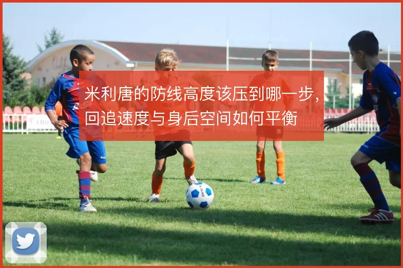 米利唐的防线高度该压到哪一步，回追速度与身后空间如何平衡