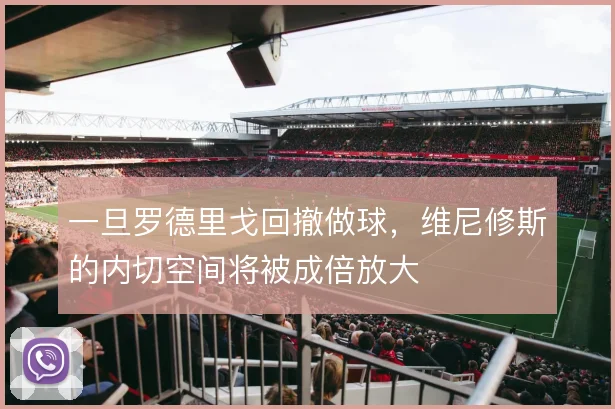 一旦罗德里戈回撤做球，维尼修斯的内切空间将被成倍放大