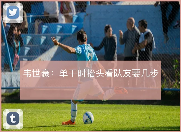 韦世豪：单干时抬头看队友要几步