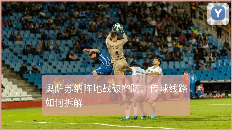 奥萨苏纳阵地战破密防，传球线路如何拆解