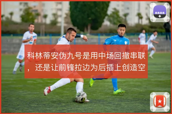 科林蒂安伪九号是用中场回撤串联，还是让前锋拉边为后插上创造空间