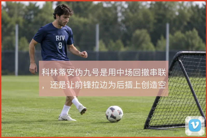 科林蒂安伪九号是用中场回撤串联，还是让前锋拉边为后插上创造空间